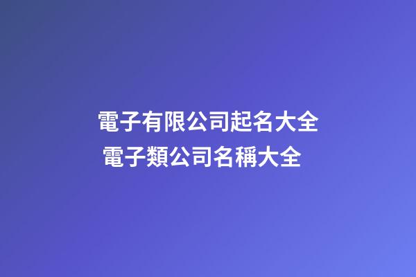 電子有限公司起名大全 電子類公司名稱大全-第1張-公司起名-玄機派